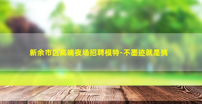 新余市区高端夜场招聘模特-不墨迹就是搞
