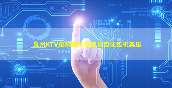 泉州KTV招聘酒水促销员包住包机票压
